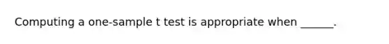 Computing a one-sample t test is appropriate when ______.