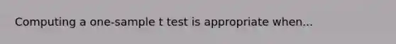 Computing a one-sample t test is appropriate when...