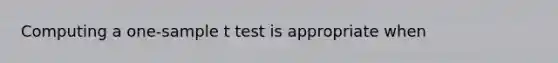 Computing a one-sample t test is appropriate when