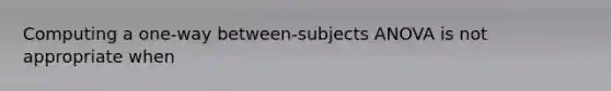 Computing a one-way between-subjects ANOVA is not appropriate when