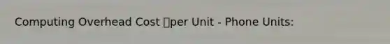 Computing Overhead Cost per Unit - Phone Units: