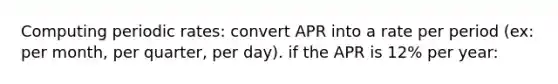 Computing periodic rates: convert APR into a rate per period (ex: per month, per quarter, per day). if the APR is 12% per year: