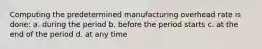 Computing the predetermined manufacturing overhead rate is done: a. during the period b. before the period starts c. at the end of the period d. at any time