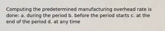 Computing the predetermined manufacturing overhead rate is done: a. during the period b. before the period starts c. at the end of the period d. at any time