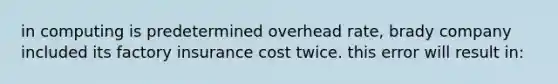 in computing is predetermined overhead rate, brady company included its factory insurance cost twice. this error will result in: