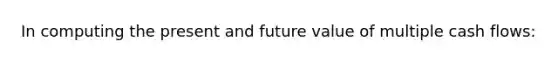 In computing the present and future value of multiple cash flows: