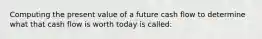 Computing the present value of a future cash flow to determine what that cash flow is worth today is called: