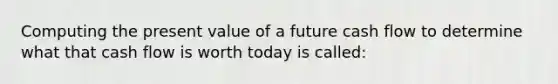 Computing the present value of a future cash flow to determine what that cash flow is worth today is called: