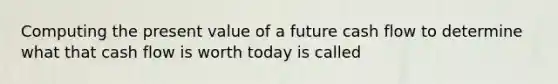 Computing the present value of a future cash flow to determine what that cash flow is worth today is called