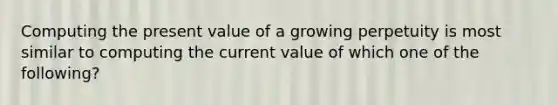 Computing the present value of a growing perpetuity is most similar to computing the current value of which one of the following?