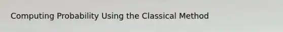 Computing Probability Using the Classical Method