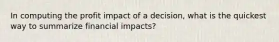 In computing the profit impact of a decision, what is the quickest way to summarize financial impacts?