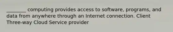 ________ computing provides access to software, programs, and data from anywhere through an Internet connection. Client Three-way Cloud Service provider