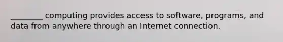 ________ computing provides access to software, programs, and data from anywhere through an Internet connection.