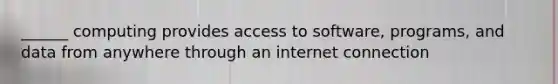 ______ computing provides access to software, programs, and data from anywhere through an internet connection