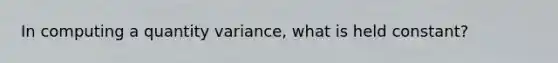 In computing a quantity variance, what is held constant?