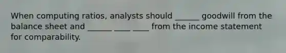 When computing ratios, analysts should ______ goodwill from the balance sheet and ______ ____ ____ from the income statement for comparability.