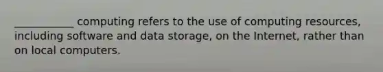 ___________ computing refers to the use of computing resources, including software and data storage, on the Internet, rather than on local computers.