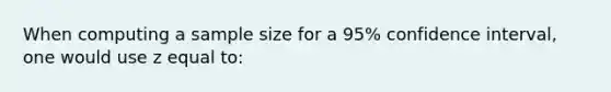 When computing a sample size for a 95% confidence interval, one would use z equal to: