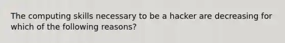 The computing skills necessary to be a hacker are decreasing for which of the following reasons?