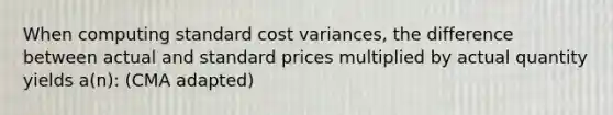 When computing standard cost variances, the difference between actual and standard prices multiplied by actual quantity yields a(n): (CMA adapted)