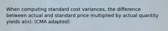 When computing standard cost variances, the difference between actual and standard price multiplied by actual quantity yields a(n): (CMA adapted)