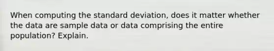 When computing the <a href='https://www.questionai.com/knowledge/kqGUr1Cldy-standard-deviation' class='anchor-knowledge'>standard deviation</a>, does it matter whether the data are sample data or data comprising the entire population? Explain.