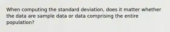 When computing the standard deviation, does it matter whether the data are sample data or data comprising the entire population?