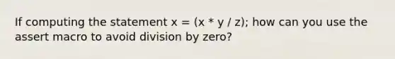 If computing the statement x = (x * y / z); how can you use the assert macro to avoid division by zero?