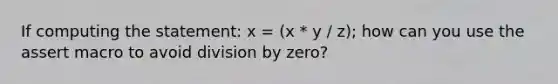 If computing the statement: x = (x * y / z); how can you use the assert macro to avoid division by zero?