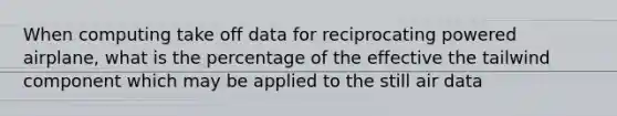 When computing take off data for reciprocating powered airplane, what is the percentage of the effective the tailwind component which may be applied to the still air data