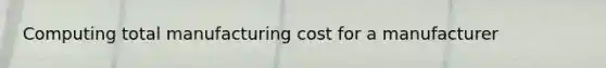 Computing total manufacturing cost for a manufacturer