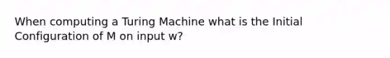 When computing a Turing Machine what is the Initial Configuration of M on input w?