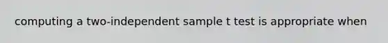 computing a two-independent sample t test is appropriate when