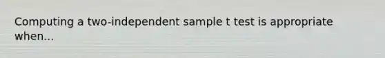 Computing a two-independent sample t test is appropriate when...