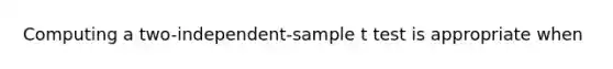 Computing a two-independent-sample t test is appropriate when