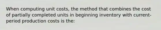 When computing unit costs, the method that combines the cost of partially completed units in beginning inventory with current-period production costs is the: