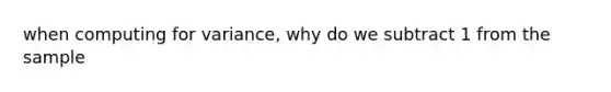 when computing for variance, why do we subtract 1 from the sample