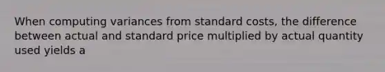 When computing variances from standard costs, the difference between actual and standard price multiplied by actual quantity used yields a