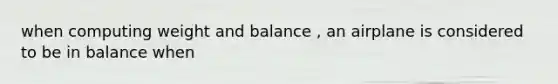 when computing weight and balance , an airplane is considered to be in balance when