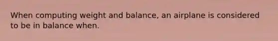 When computing weight and balance, an airplane is considered to be in balance when.