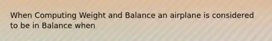 When Computing Weight and Balance an airplane is considered to be in Balance when