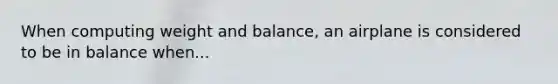 When computing weight and balance, an airplane is considered to be in balance when...