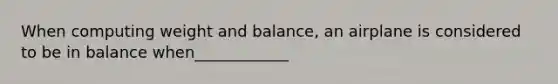 When computing weight and balance, an airplane is considered to be in balance when____________