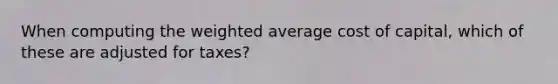 When computing the <a href='https://www.questionai.com/knowledge/koL1NUNNcJ-weighted-average' class='anchor-knowledge'>weighted average</a> cost of capital, which of these are adjusted for taxes?