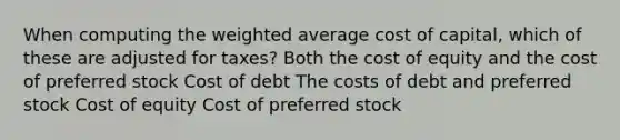 When computing the weighted average cost of capital, which of these are adjusted for taxes? Both the cost of equity and the cost of preferred stock Cost of debt The costs of debt and preferred stock Cost of equity Cost of preferred stock