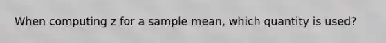 When computing z for a sample mean, which quantity is used?