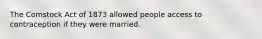 The Comstock Act of 1873 allowed people access to contraception if they were married.