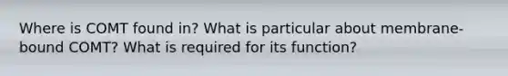Where is COMT found in? What is particular about membrane-bound COMT? What is required for its function?