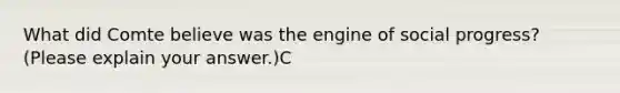 What did Comte believe was the engine of social progress? (Please explain your answer.)C